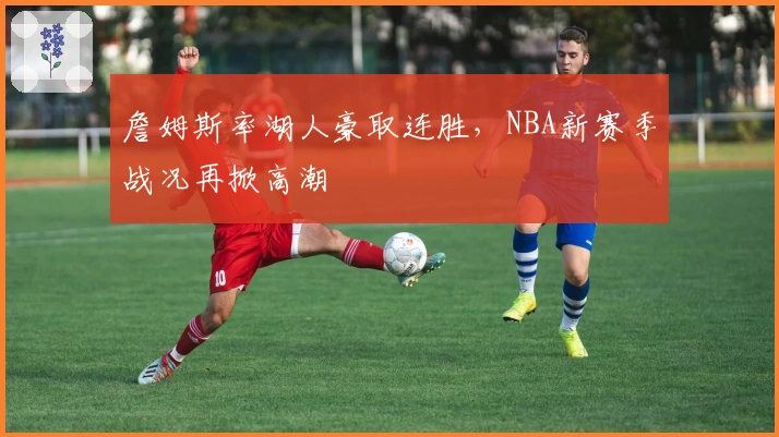 詹姆斯率湖人豪取连胜，NBA新赛季战况再掀高潮