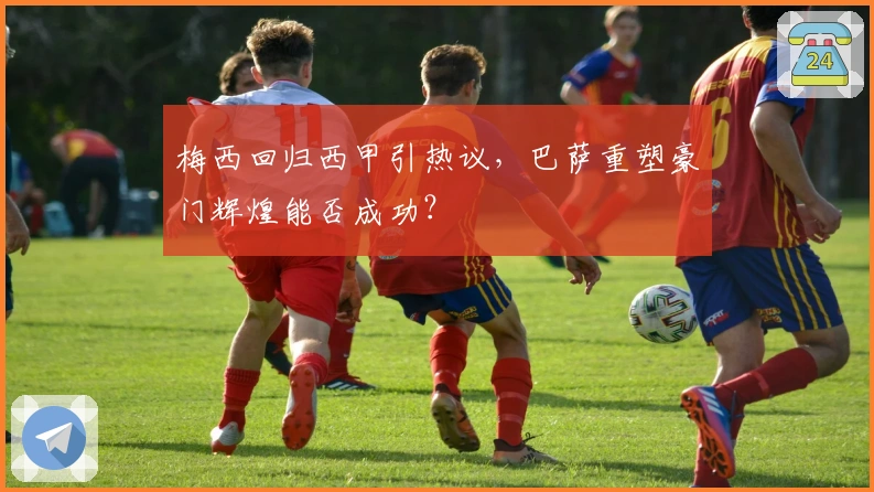 梅西回归西甲引热议，巴萨重塑豪门辉煌能否成功？