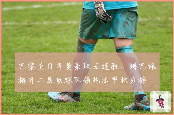 巴黎圣日耳曼豪取五连胜，姆巴佩梅开二度助球队领跑法甲积分榜