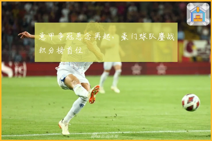 意甲争冠悬念再起，豪门球队鏖战积分榜首位