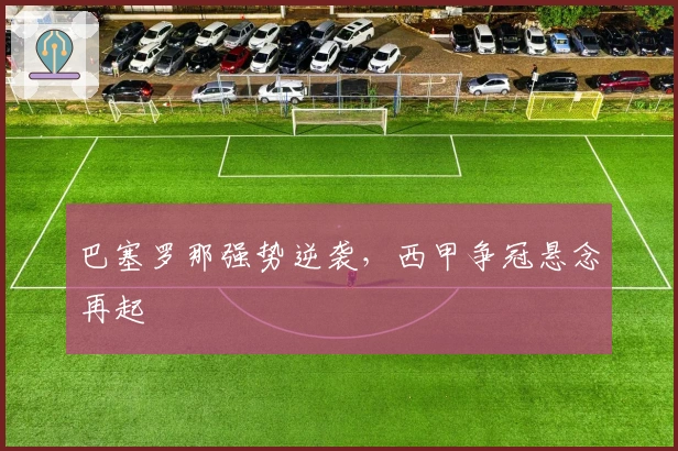 巴塞罗那强势逆袭,西甲争冠悬念再起