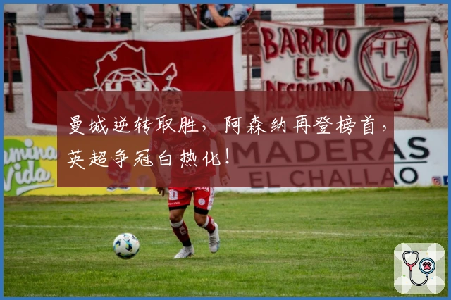 曼城逆转取胜，阿森纳再登榜首，英超争冠白热化！