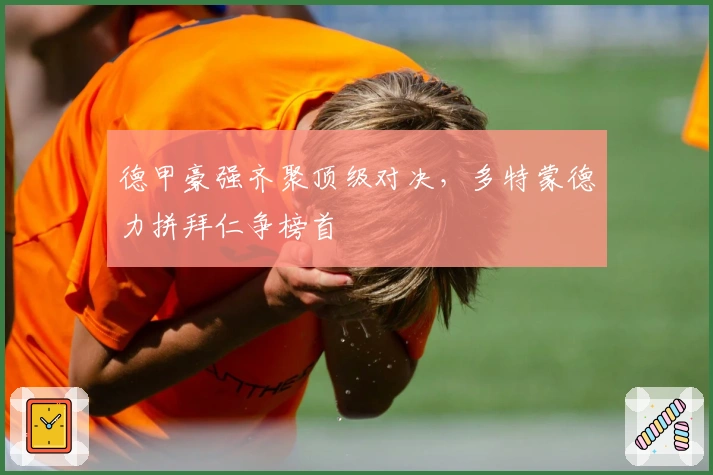 德甲豪强齐聚顶级对决，多特蒙德力拼拜仁争榜首