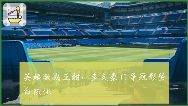 英超激战正酣，多支豪门争冠形势白热化