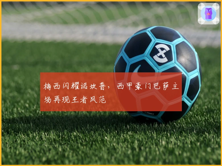 梅西闪耀诺坎普，西甲豪门巴萨主场再现王者风范