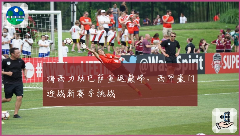 梅西力助巴萨重返巅峰，西甲豪门迎战新赛季挑战