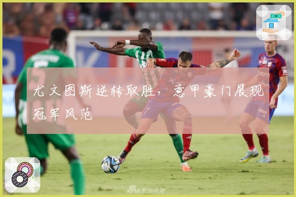 尤文图斯逆转取胜，意甲豪门展现冠军风范