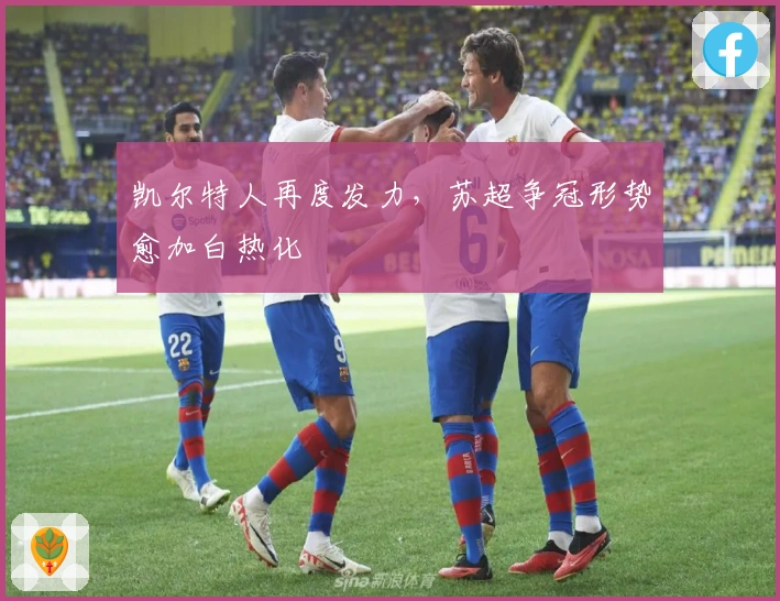 凯尔特人再度发力，苏超争冠形势愈加白热化