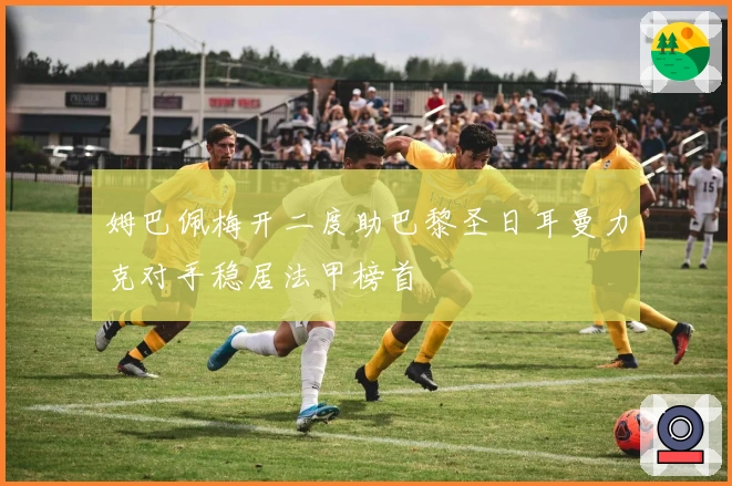 姆巴佩梅开二度助巴黎圣日耳曼力克对手稳居法甲榜首