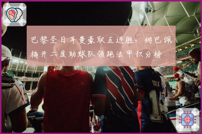 巴黎圣日耳曼豪取五连胜，姆巴佩梅开二度助球队领跑法甲积分榜