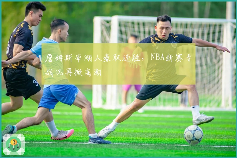 詹姆斯率湖人豪取连胜,NBA新赛季战况再掀高潮