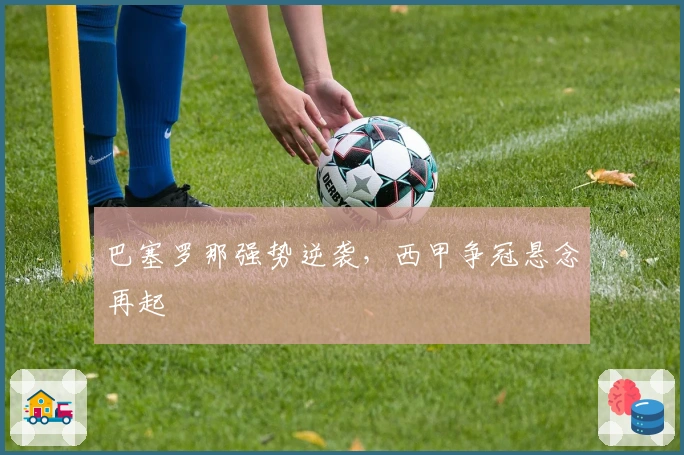 巴塞罗那强势逆袭，西甲争冠悬念再起