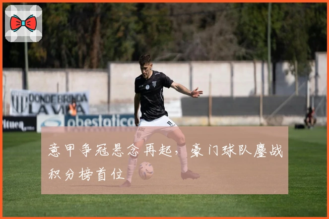 意甲争冠悬念再起，豪门球队鏖战积分榜首位