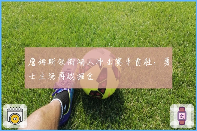 詹姆斯领衔湖人冲击赛季首胜,勇士主场再战掘金