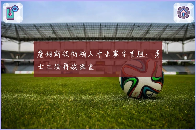 詹姆斯领衔湖人冲击赛季首胜，勇士主场再战掘金