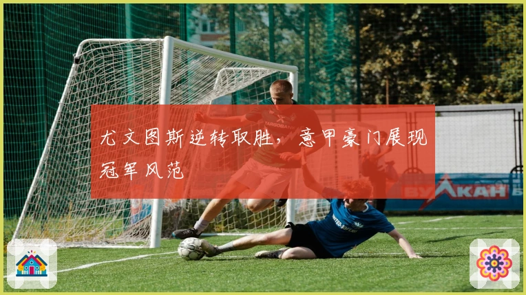 尤文图斯逆转取胜，意甲豪门展现冠军风范