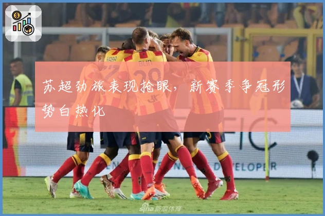 苏超劲旅表现抢眼，新赛季争冠形势白热化
