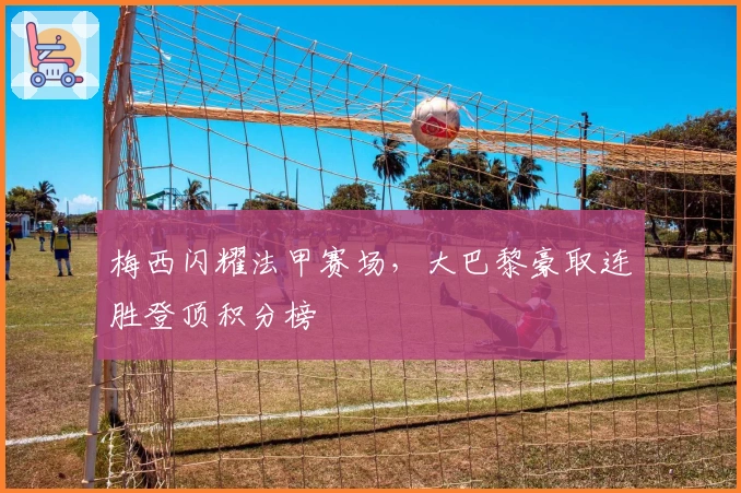 梅西闪耀法甲赛场，大巴黎豪取连胜登顶积分榜