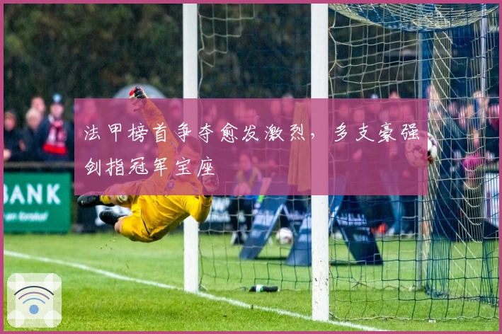 法甲榜首争夺愈发激烈，多支豪强剑指冠军宝座