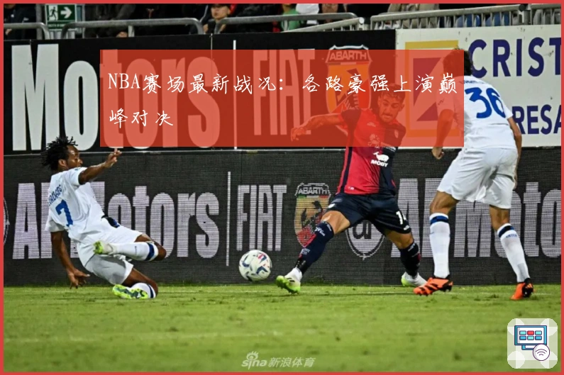 NBA赛场最新战况：各路豪强上演巅峰对决