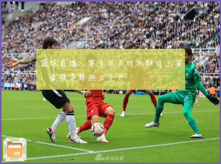 篮球直播：赛季焦点对决即将上演，豪强争锋热力全开