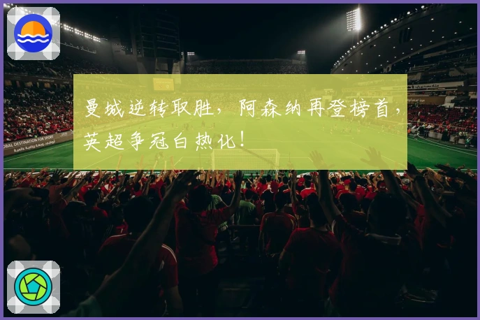 曼城逆转取胜，阿森纳再登榜首，英超争冠白热化！