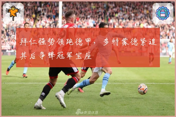 拜仁强势领跑德甲，多特蒙德紧追其后争锋冠军宝座