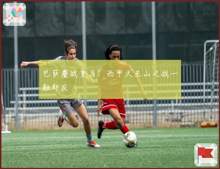 巴萨鏖战皇马！西甲天王山之战一触即发