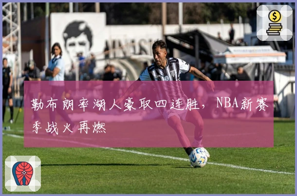 勒布朗率湖人豪取四连胜，NBA新赛季战火再燃